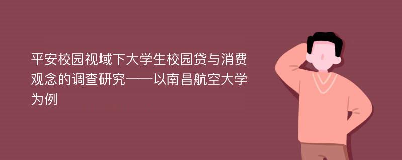 平安校园视域下大学生校园贷与消费观念的调查研究——以南昌航空大学为例