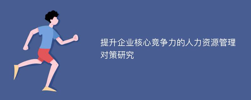 提升企业核心竞争力的人力资源管理对策研究