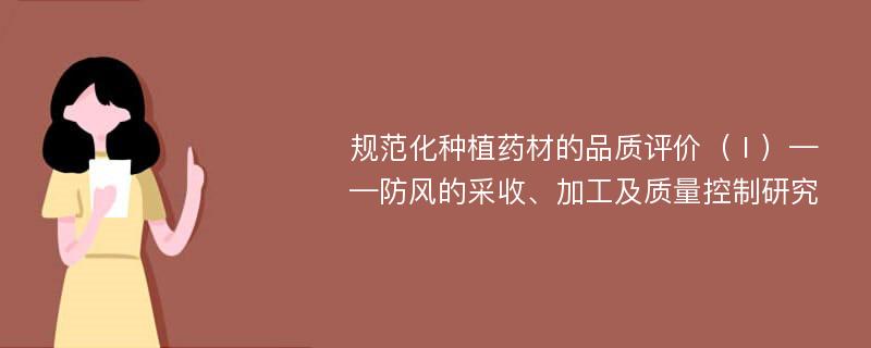 规范化种植药材的品质评价（Ⅰ）——防风的采收、加工及质量控制研究