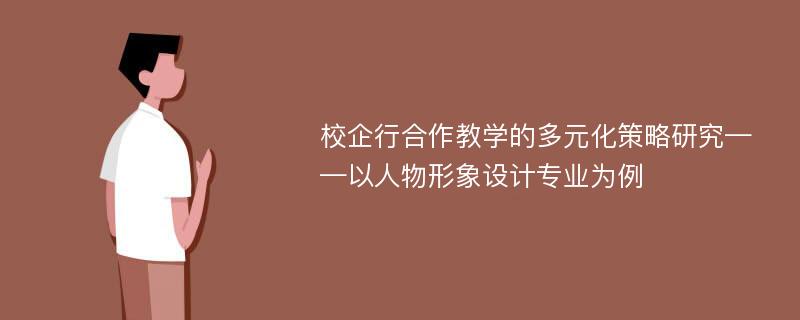 校企行合作教学的多元化策略研究——以人物形象设计专业为例