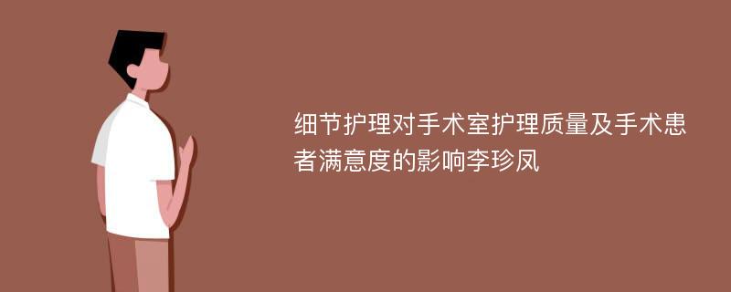 细节护理对手术室护理质量及手术患者满意度的影响李珍凤