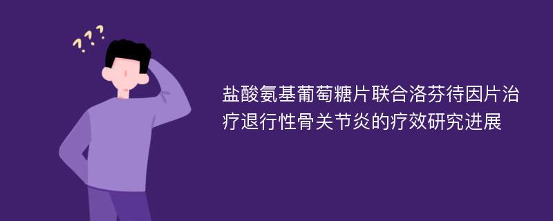 盐酸氨基葡萄糖片联合洛芬待因片治疗退行性骨关节炎的疗效研究进展