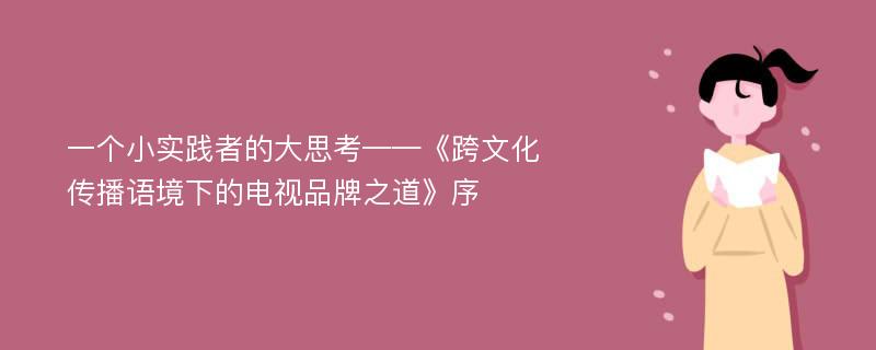 一个小实践者的大思考——《跨文化传播语境下的电视品牌之道》序