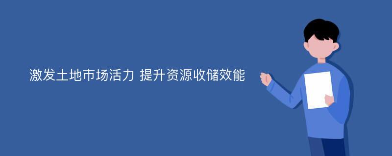 激发土地市场活力 提升资源收储效能