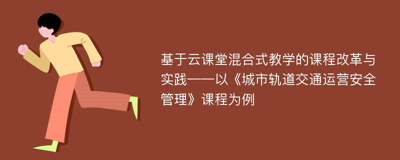 基于云课堂混合式教学的课程改革与实践——以《城市轨道交通运营安全管理》课程为例