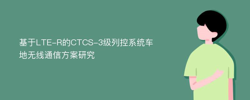 基于LTE-R的CTCS-3级列控系统车地无线通信方案研究