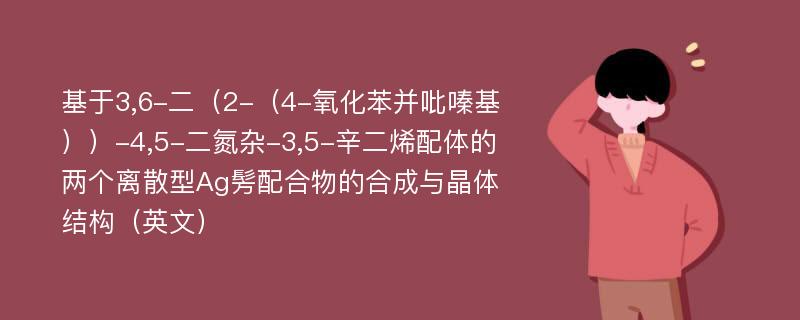 基于3,6-二（2-（4-氧化苯并吡嗪基））-4,5-二氮杂-3,5-辛二烯配体的两个离散型Ag髣配合物的合成与晶体结构（英文）