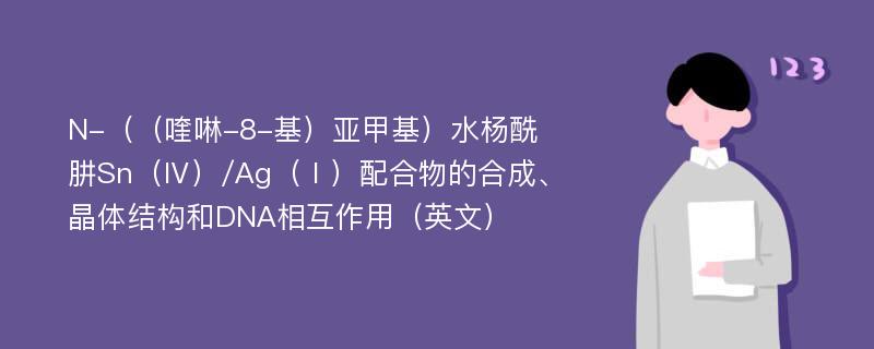 N-（（喹啉-8-基）亚甲基）水杨酰肼Sn（Ⅳ）/Ag（Ⅰ）配合物的合成、晶体结构和DNA相互作用（英文）