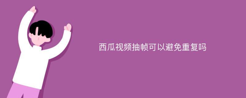 西瓜视频抽帧可以避免重复吗