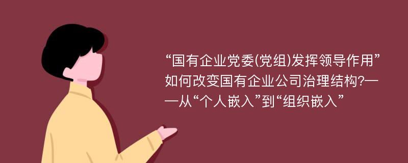 “国有企业党委(党组)发挥领导作用”如何改变国有企业公司治理结构?——从“个人嵌入”到“组织嵌入”