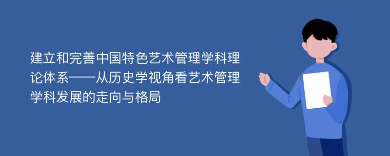 建立和完善中国特色艺术管理学科理论体系——从历史学视角看艺术管理学科发展的走向与格局