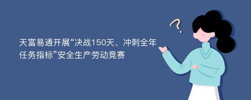 天富易通开展“决战150天、冲刺全年任务指标”安全生产劳动竞赛