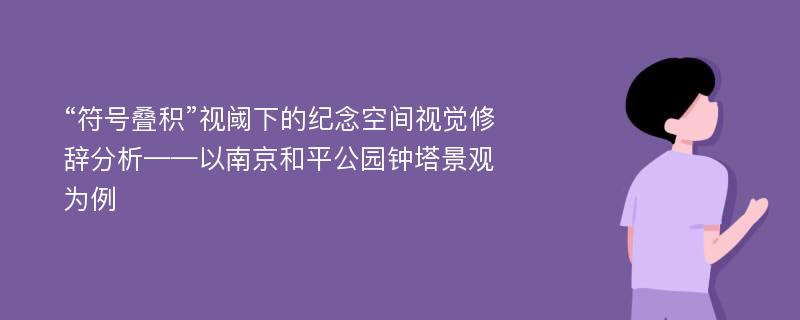 “符号叠积”视阈下的纪念空间视觉修辞分析——以南京和平公园钟塔景观为例