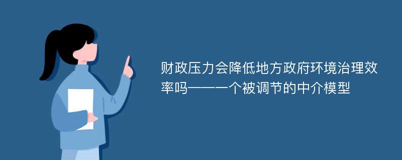 财政压力会降低地方政府环境治理效率吗——一个被调节的中介模型