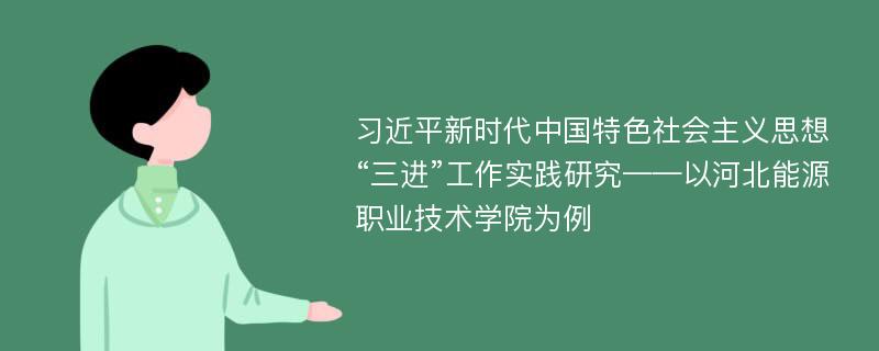 习近平新时代中国特色社会主义思想“三进”工作实践研究——以河北能源职业技术学院为例