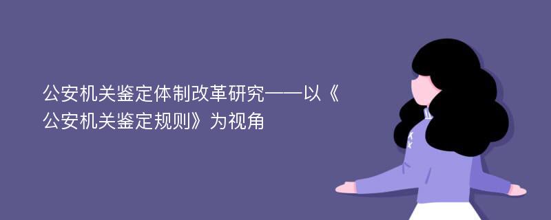 公安机关鉴定体制改革研究——以《公安机关鉴定规则》为视角