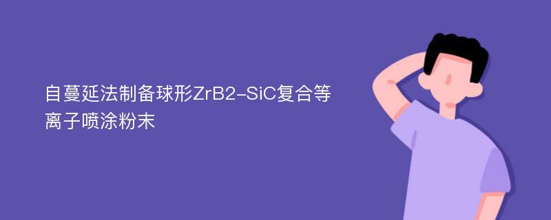 自蔓延法制备球形ZrB2-SiC复合等离子喷涂粉末