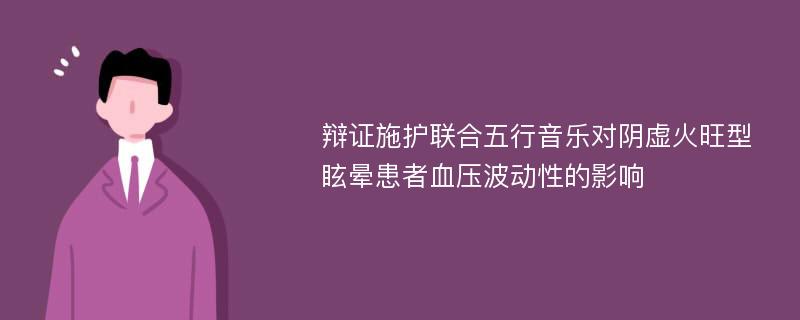 辩证施护联合五行音乐对阴虚火旺型眩晕患者血压波动性的影响