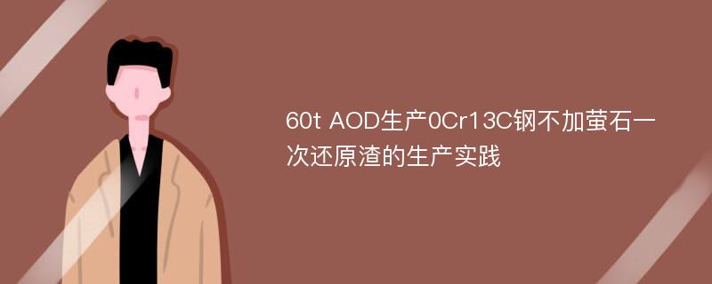 60t AOD生产0Cr13C钢不加萤石一次还原渣的生产实践