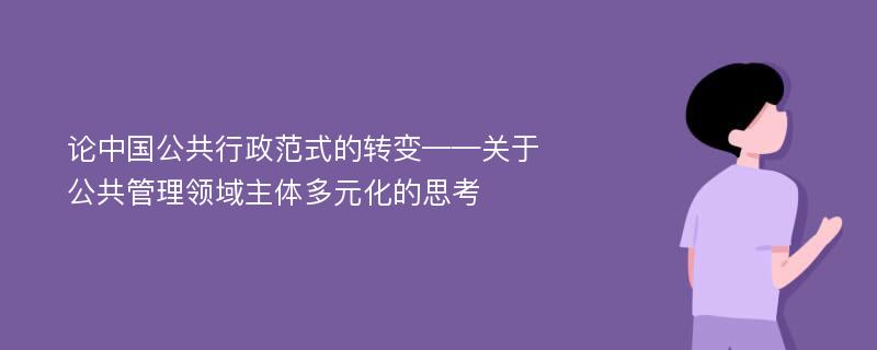 论中国公共行政范式的转变——关于公共管理领域主体多元化的思考