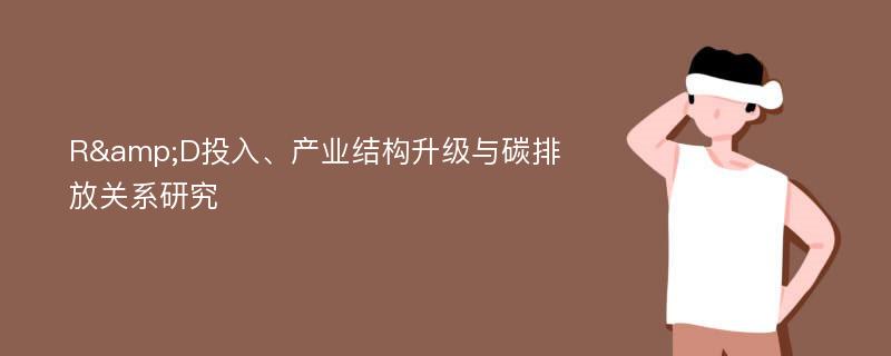 R&D投入、产业结构升级与碳排放关系研究