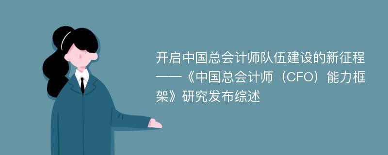 开启中国总会计师队伍建设的新征程——《中国总会计师（CFO）能力框架》研究发布综述