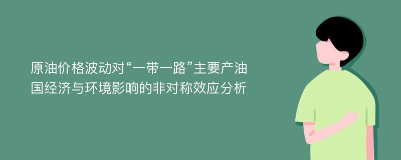 原油价格波动对“一带一路”主要产油国经济与环境影响的非对称效应分析