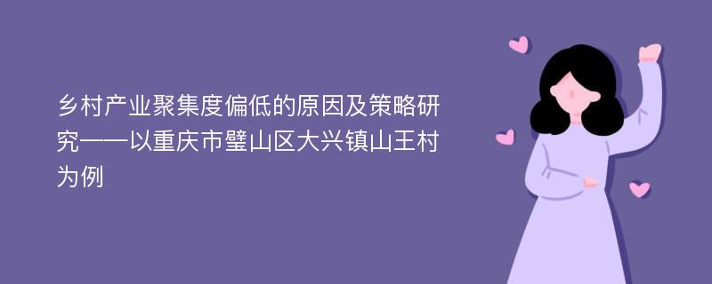 乡村产业聚集度偏低的原因及策略研究——以重庆市璧山区大兴镇山王村为例