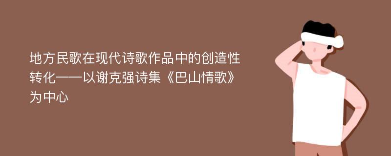 地方民歌在现代诗歌作品中的创造性转化——以谢克强诗集《巴山情歌》为中心