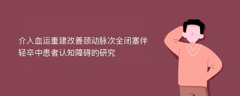 介入血运重建改善颈动脉次全闭塞伴轻卒中患者认知障碍的研究