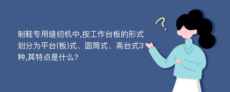 制鞋专用缝纫机中,按工作台板的形式划分为平台(板)式、圆筒式、高台式3种,其特点是什么?