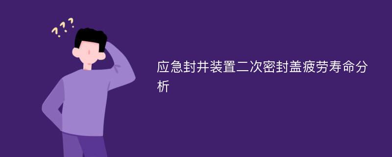 应急封井装置二次密封盖疲劳寿命分析