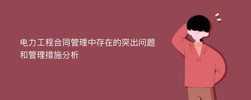 电力工程合同管理中存在的突出问题和管理措施分析