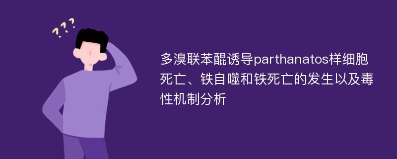 多溴联苯醌诱导parthanatos样细胞死亡、铁自噬和铁死亡的发生以及毒性机制分析