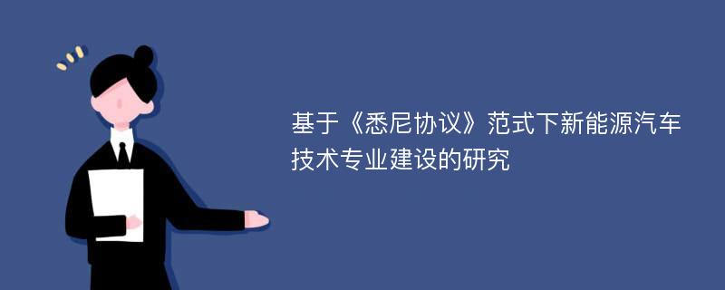 基于《悉尼协议》范式下新能源汽车技术专业建设的研究