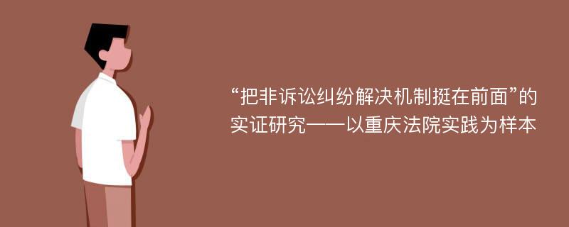 “把非诉讼纠纷解决机制挺在前面”的实证研究——以重庆法院实践为样本