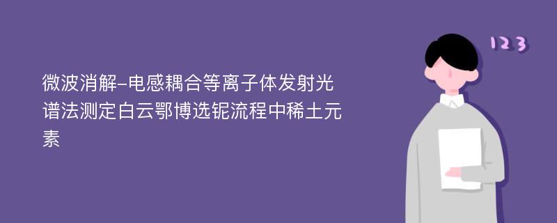 微波消解-电感耦合等离子体发射光谱法测定白云鄂博选铌流程中稀土元素