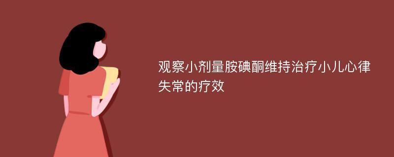 观察小剂量胺碘酮维持治疗小儿心律失常的疗效