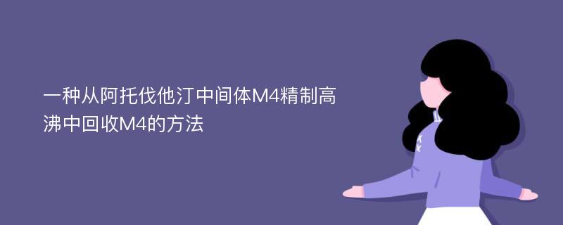 一种从阿托伐他汀中间体M4精制高沸中回收M4的方法