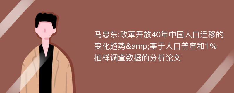 马忠东:改革开放40年中国人口迁移的变化趋势&基于人口普查和1%抽样调查数据的分析论文