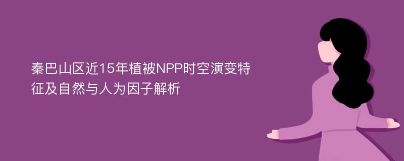 秦巴山区近15年植被NPP时空演变特征及自然与人为因子解析