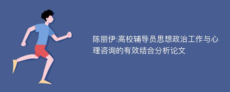 陈丽伊:高校辅导员思想政治工作与心理咨询的有效结合分析论文