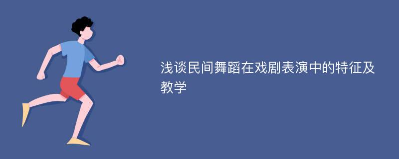 浅谈民间舞蹈在戏剧表演中的特征及教学