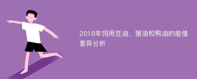 2018年饲用豆油、猪油和鸭油的能值差异分析