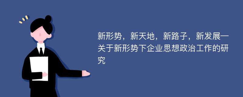 新形势，新天地，新路子，新发展—关于新形势下企业思想政治工作的研究