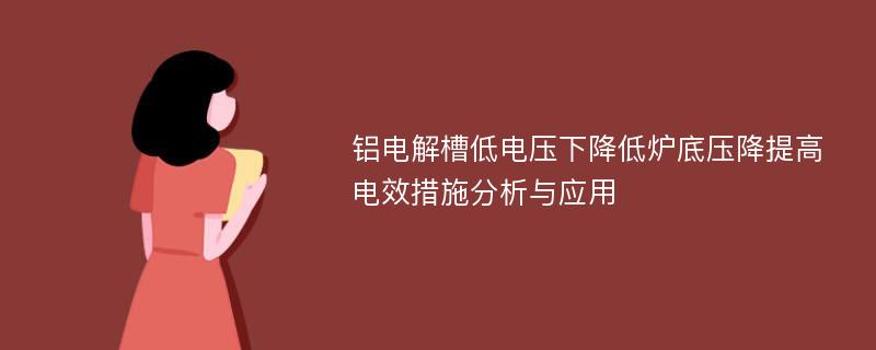 铝电解槽低电压下降低炉底压降提高电效措施分析与应用