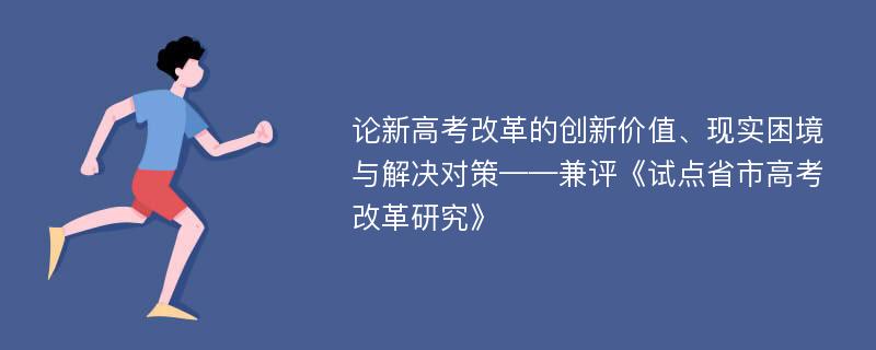 论新高考改革的创新价值、现实困境与解决对策——兼评《试点省市高考改革研究》