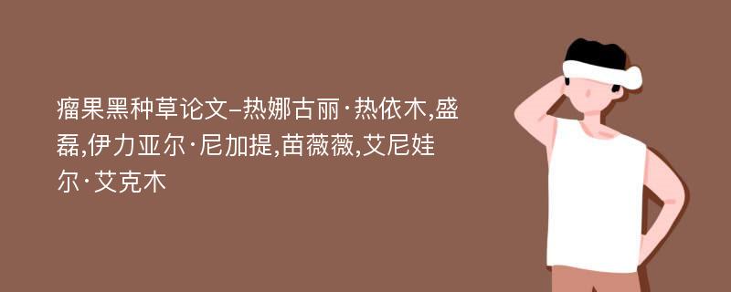 瘤果黑种草论文-热娜古丽·热依木,盛磊,伊力亚尔·尼加提,苗薇薇,艾尼娃尔·艾克木