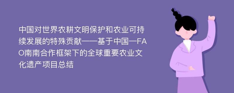 中国对世界农耕文明保护和农业可持续发展的特殊贡献——基于中国—FAO南南合作框架下的全球重要农业文化遗产项目总结