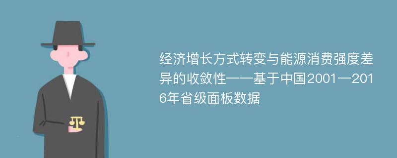 经济增长方式转变与能源消费强度差异的收敛性——基于中国2001—2016年省级面板数据